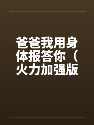 爸爸我用身体报答你(火力加强版) 爸爸我用身体报答你(火力加强版)