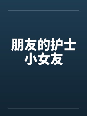 朋友的护士小女友 朋友的护士小女友