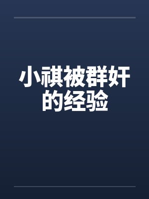 小祺被群奸的经验 小祺被群奸的经验