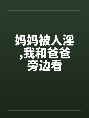 妈妈被人淫,我和爸爸旁边看 妈妈被人淫,我和爸爸旁边看