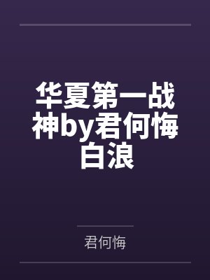 华夏第一战神by君何悔白浪 华夏第一战神by君何悔白浪