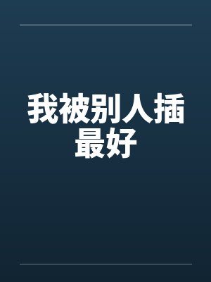 我被别人插最好 我被别人插最好