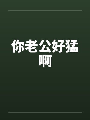 你老公好猛啊 你老公好猛啊