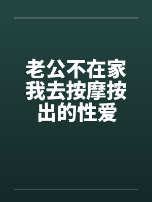 老公不在家我去按摩按出的性爱 老公不在家我去按摩按出的性爱
