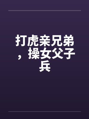 打虎亲兄弟，操女父子兵