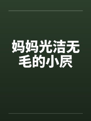 妈妈光洁无毛的小屄 妈妈光洁无毛的小屄