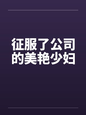 征服了公司的美艳少妇