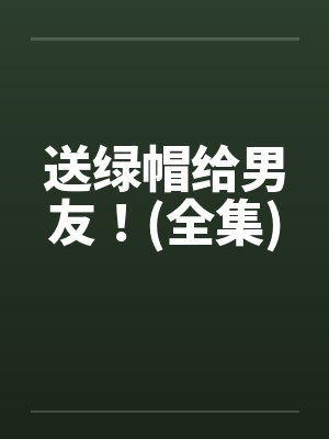 送绿帽给男友!(全集) 送绿帽给男友!(全集)