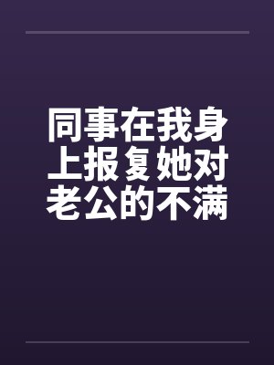同事在我身上报复她对老公的不满 同事在我身上报复她对老公的不满