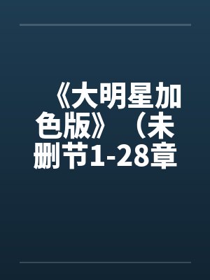 《大明星加色版》(未删节1-28章) 《大明星加色版》(未删节1-28章)