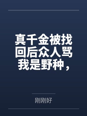 真千金被找回后众人骂我是野种,可被抱错的是我哥啊 真千金被找回后众人骂我是野种,可被抱错的是我哥啊