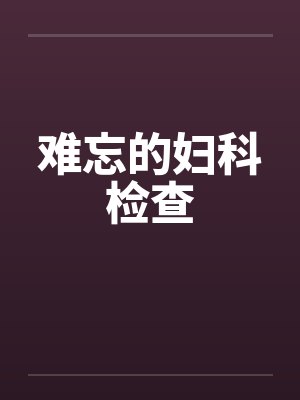 难忘的妇科检查 难忘的妇科检查