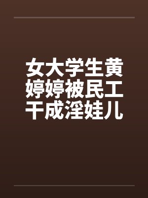 女大学生黄婷婷被民工干成淫娃儿 女大学生黄婷婷被民工干成淫娃儿