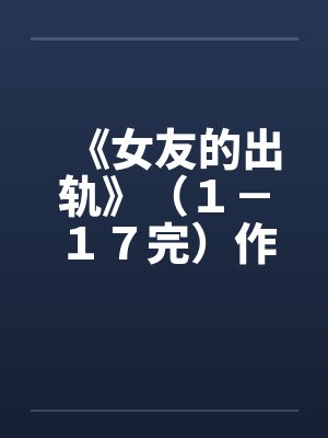 《女友的出轨》（１－１７完）作者：插电娃娃