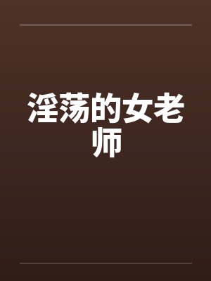 淫荡的女老师 淫荡的女老师