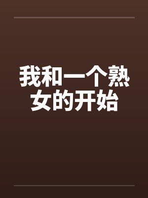 我和一个熟女的开始 我和一个熟女的开始