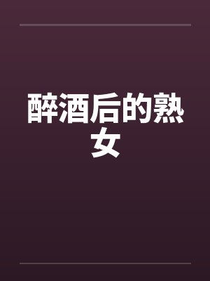 醉酒后的熟女 醉酒后的熟女