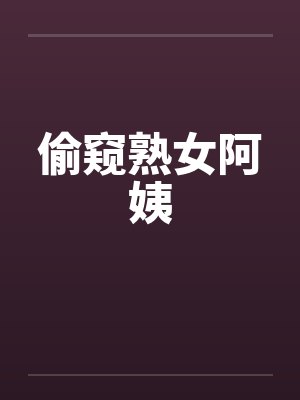 偷窥熟女阿姨 偷窥熟女阿姨