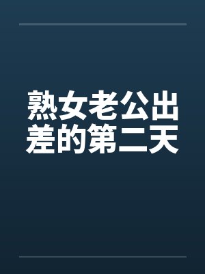 熟女老公出差的第二天 熟女老公出差的第二天