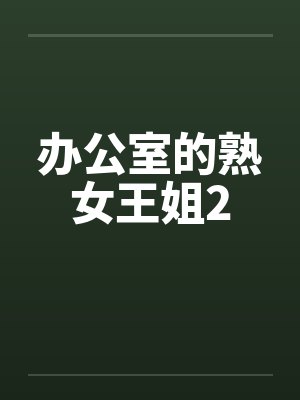 办公室的熟女王姐2 办公室的熟女王姐2
