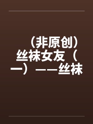 （非原创）丝袜女友（一）——丝袜女友