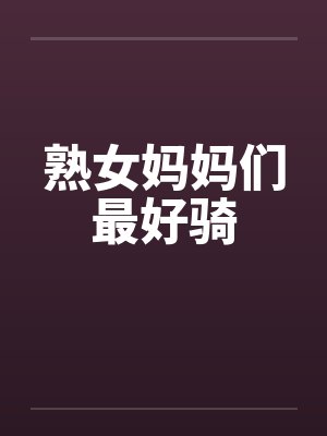 熟女妈妈们最好骑 熟女妈妈们最好骑
