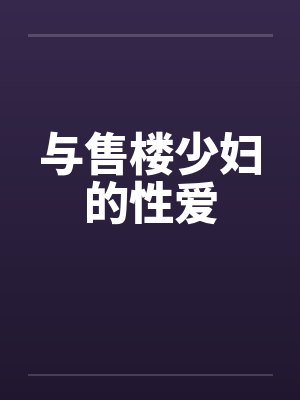 与售楼少妇的性爱 与售楼少妇的性爱