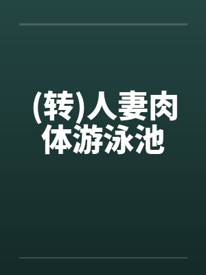 (转)人妻肉体游泳池 (转)人妻肉体游泳池