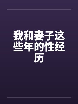 我和妻子这些年的性经历 我和妻子这些年的性经历