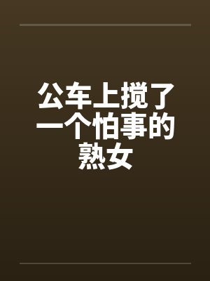 公车上搅了一个怕事的熟女 公车上搅了一个怕事的熟女