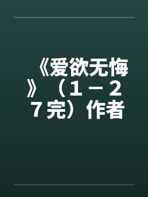 《爱欲无悔》(1-27完)作者:老柳 《爱欲无悔》(1-27完)作者:老柳