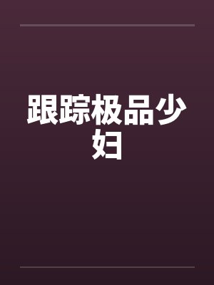 跟踪极品少妇 跟踪极品少妇
