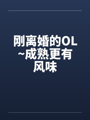 刚离婚的OL~成熟更有风味 刚离婚的OL~成熟更有风味