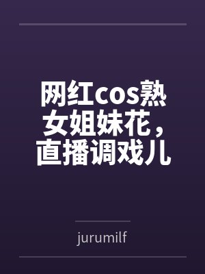 网红cos熟女姐妹花,直播调戏儿子(外甥)的正太同学,意外发现正太拥有巨根,性指导正太后被巨根肏成生 网红cos熟女姐妹花,直播调戏儿子(外甥)的正太同学,意外发现正太拥有巨根,性指导正太后被巨根肏成生