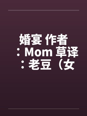 婚宴 作者:Mom 草译:老豆(女性视角的偷情文–经典) 婚宴 作者:Mom 草译:老豆(女性视角的偷情文–经典)