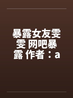 暴露女友雯雯 网吧暴露 作者:a815569440 暴露女友雯雯 网吧暴露 作者:a815569440