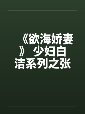《欲海娇妻》 少妇白洁系列之张敏篇 《欲海娇妻》 少妇白洁系列之张敏篇
