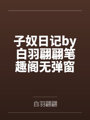 子奴日记by白羽翩翩笔趣阁无弹窗