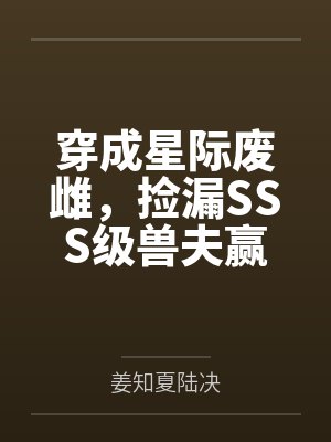 穿成星际废雌,捡漏SSS级兽夫赢麻了 穿成星际废雌,捡漏SSS级兽夫赢麻了