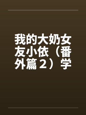 我的大奶女友小依(番外篇2)学姐重逢! 我的大奶女友小依(番外篇2)学姐重逢!