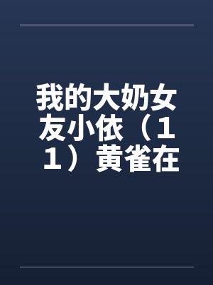 我的大奶女友小依(11)黄雀在后-剧情主轴版 我的大奶女友小依(11)黄雀在后-剧情主轴版