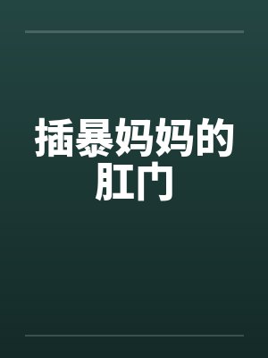 插暴妈妈的肛门 插暴妈妈的肛门