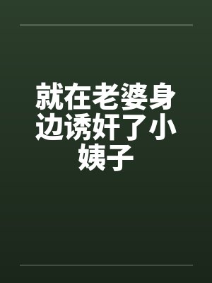 就在老婆身边诱奸了小姨子 就在老婆身边诱奸了小姨子