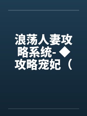 浪荡人妻攻略系统- ◆攻略宠妃(二)(高H) 浪荡人妻攻略系统- ◆攻略宠妃(二)(高H)