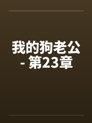 我的狗老公- 第23章 我的狗老公- 第23章