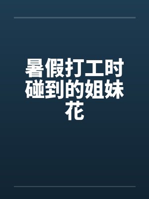 暑假打工时碰到的姐妹花 暑假打工时碰到的姐妹花