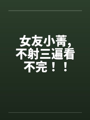 女友小菁,不射三遍看不完!! 女友小菁,不射三遍看不完!!