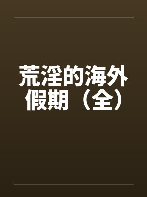 荒淫的海外假期(全) 荒淫的海外假期(全)