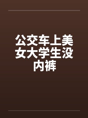 公交车上美女大学生没内裤 公交车上美女大学生没内裤