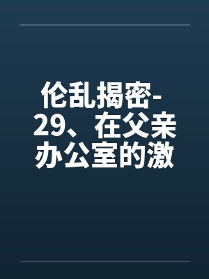 伦乱揭密- 29、在父亲办公室的激情 伦乱揭密- 29、在父亲办公室的激情